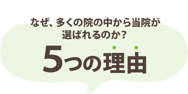 なぜ、多くの院の中から当院が 選ばれるのか？５つの理由