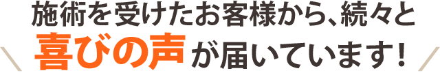 施術を受けたお客様から、続々と喜びの声が届いています！